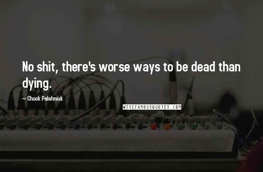 Chuck Palahniuk Quotes: No shit, there's worse ways to be dead than dying.