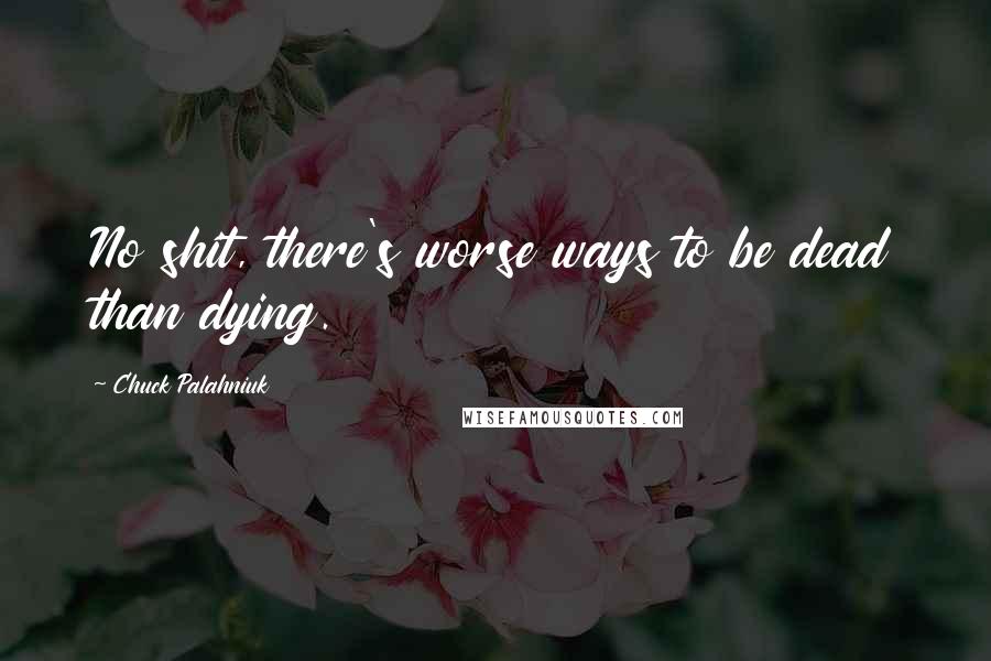 Chuck Palahniuk Quotes: No shit, there's worse ways to be dead than dying.
