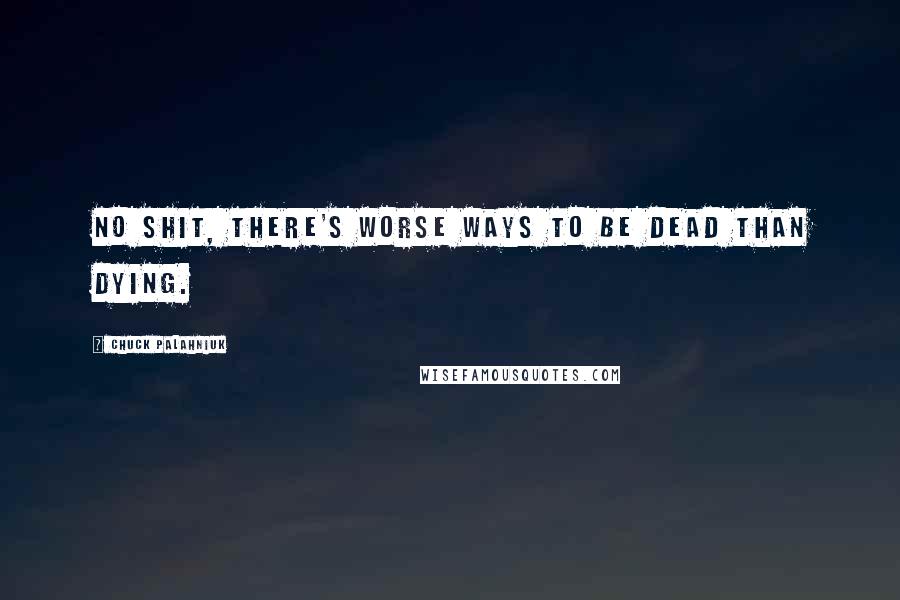 Chuck Palahniuk Quotes: No shit, there's worse ways to be dead than dying.