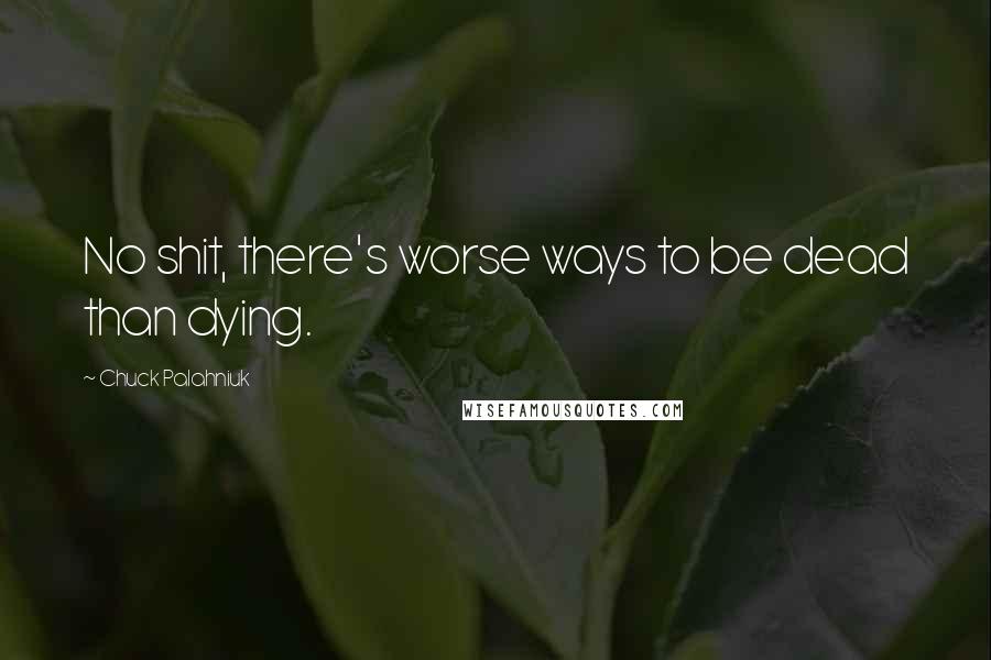 Chuck Palahniuk Quotes: No shit, there's worse ways to be dead than dying.