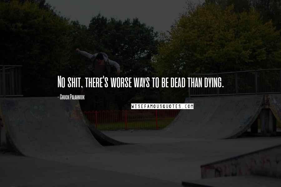 Chuck Palahniuk Quotes: No shit, there's worse ways to be dead than dying.
