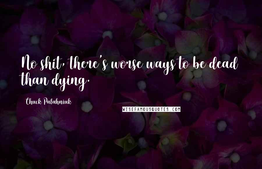 Chuck Palahniuk Quotes: No shit, there's worse ways to be dead than dying.