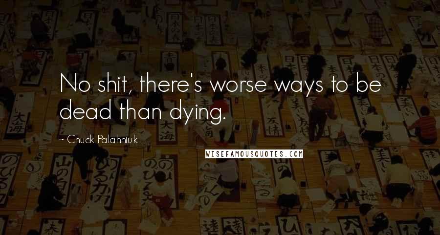 Chuck Palahniuk Quotes: No shit, there's worse ways to be dead than dying.