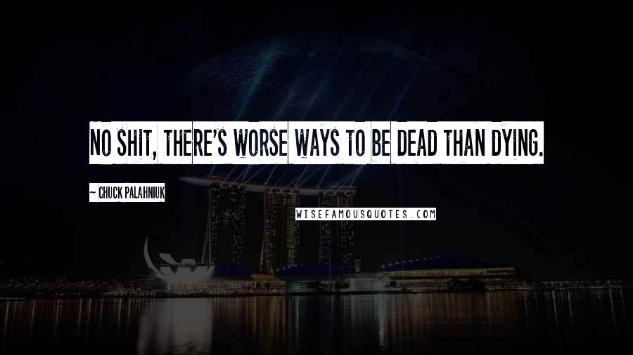 Chuck Palahniuk Quotes: No shit, there's worse ways to be dead than dying.