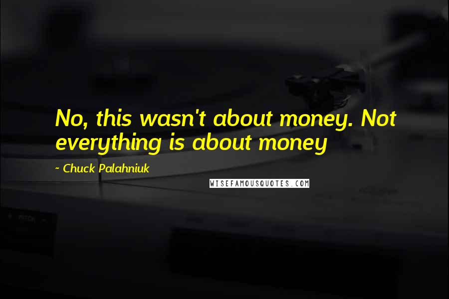 Chuck Palahniuk Quotes: No, this wasn't about money. Not everything is about money