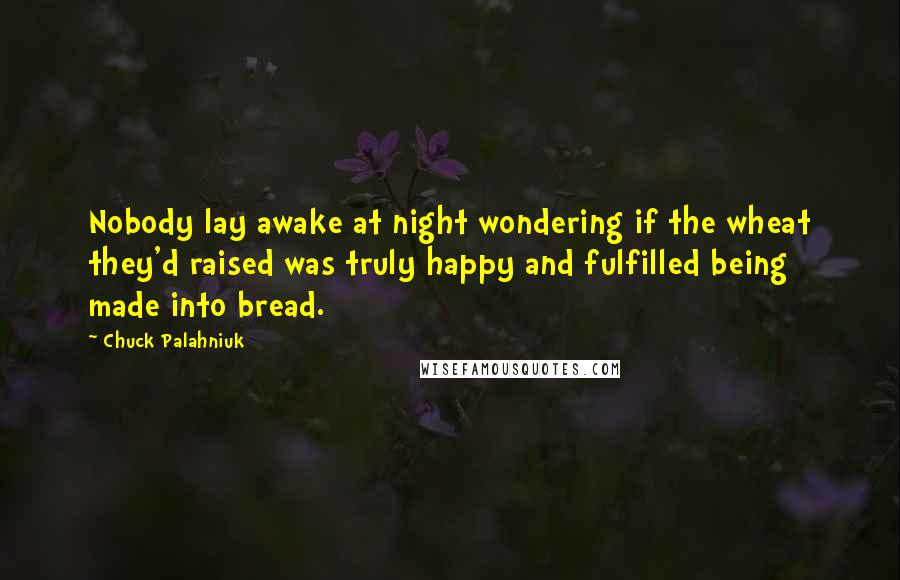 Chuck Palahniuk Quotes: Nobody lay awake at night wondering if the wheat they'd raised was truly happy and fulfilled being made into bread.