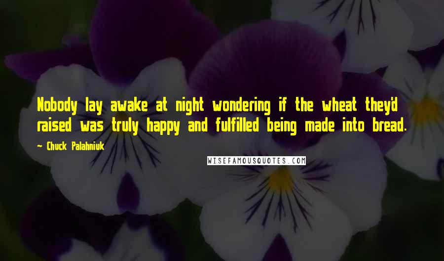 Chuck Palahniuk Quotes: Nobody lay awake at night wondering if the wheat they'd raised was truly happy and fulfilled being made into bread.
