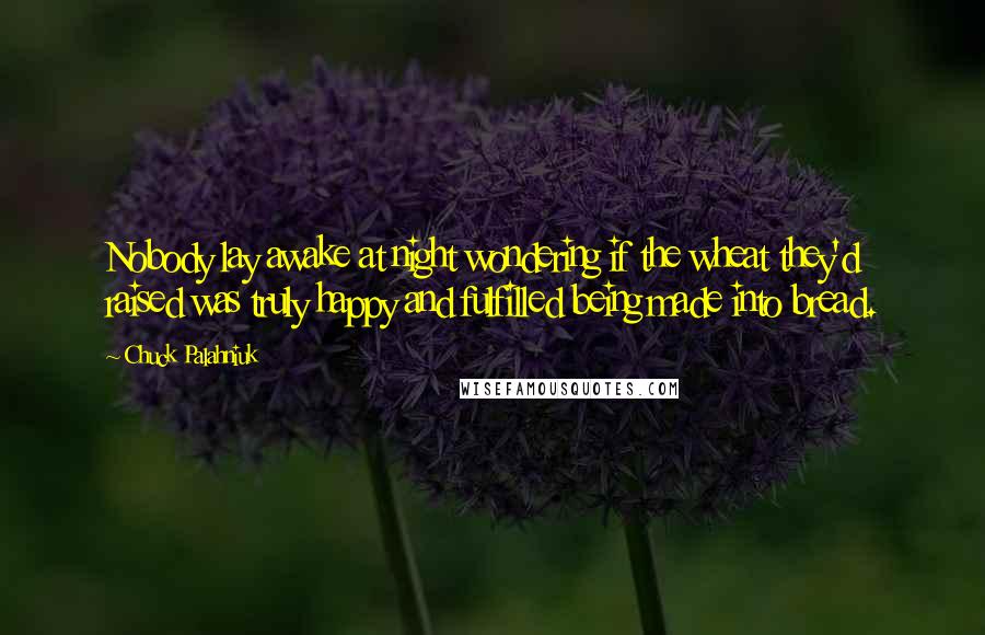 Chuck Palahniuk Quotes: Nobody lay awake at night wondering if the wheat they'd raised was truly happy and fulfilled being made into bread.