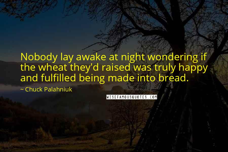 Chuck Palahniuk Quotes: Nobody lay awake at night wondering if the wheat they'd raised was truly happy and fulfilled being made into bread.