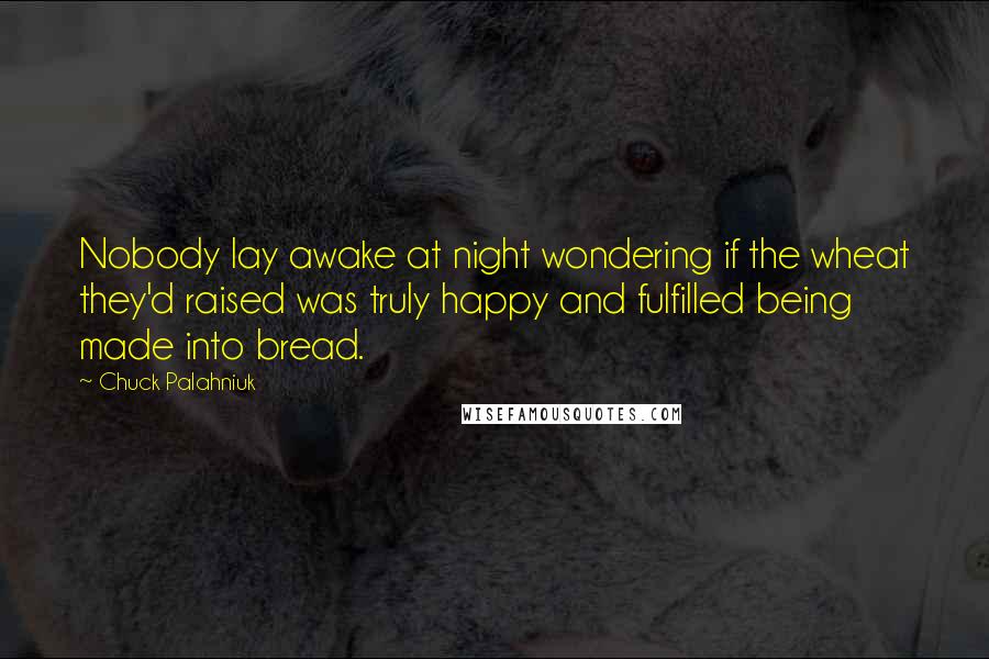 Chuck Palahniuk Quotes: Nobody lay awake at night wondering if the wheat they'd raised was truly happy and fulfilled being made into bread.