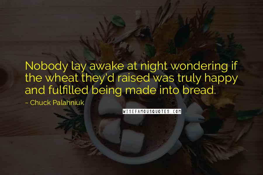 Chuck Palahniuk Quotes: Nobody lay awake at night wondering if the wheat they'd raised was truly happy and fulfilled being made into bread.