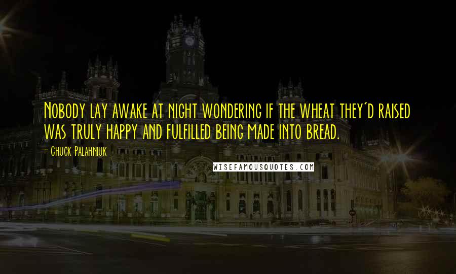 Chuck Palahniuk Quotes: Nobody lay awake at night wondering if the wheat they'd raised was truly happy and fulfilled being made into bread.
