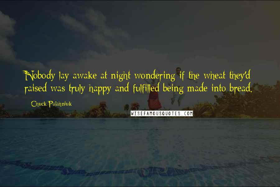 Chuck Palahniuk Quotes: Nobody lay awake at night wondering if the wheat they'd raised was truly happy and fulfilled being made into bread.