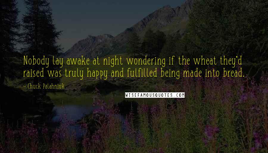 Chuck Palahniuk Quotes: Nobody lay awake at night wondering if the wheat they'd raised was truly happy and fulfilled being made into bread.