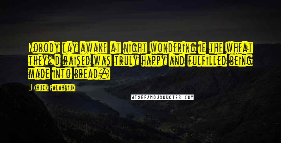 Chuck Palahniuk Quotes: Nobody lay awake at night wondering if the wheat they'd raised was truly happy and fulfilled being made into bread.