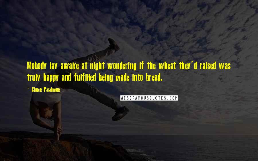 Chuck Palahniuk Quotes: Nobody lay awake at night wondering if the wheat they'd raised was truly happy and fulfilled being made into bread.
