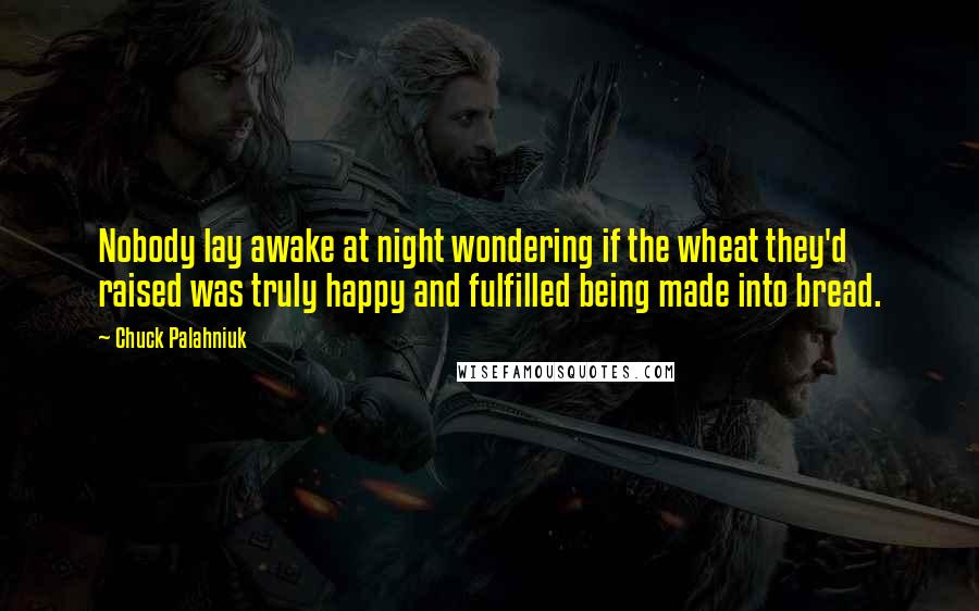 Chuck Palahniuk Quotes: Nobody lay awake at night wondering if the wheat they'd raised was truly happy and fulfilled being made into bread.
