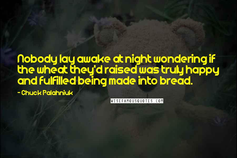 Chuck Palahniuk Quotes: Nobody lay awake at night wondering if the wheat they'd raised was truly happy and fulfilled being made into bread.