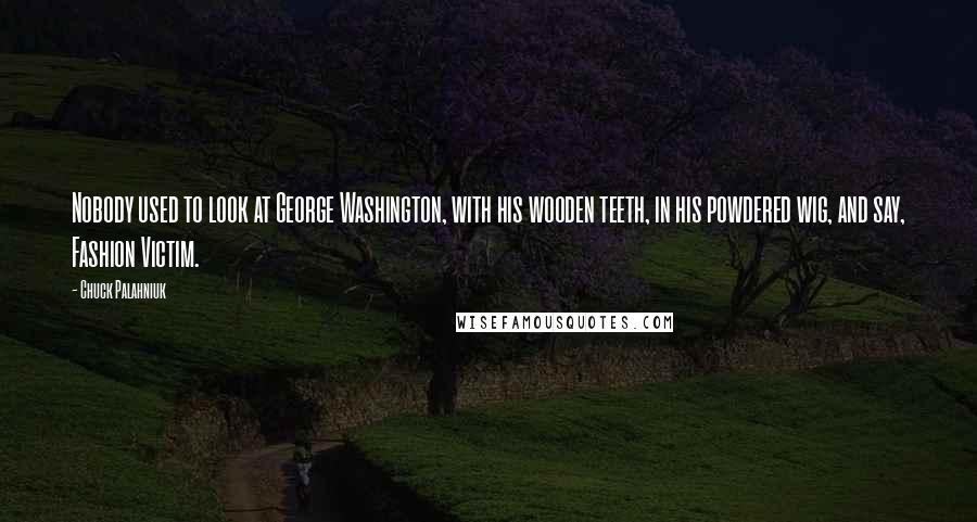 Chuck Palahniuk Quotes: Nobody used to look at George Washington, with his wooden teeth, in his powdered wig, and say, Fashion Victim.