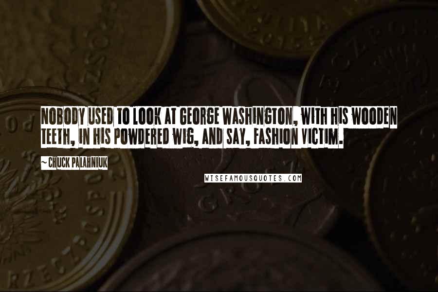 Chuck Palahniuk Quotes: Nobody used to look at George Washington, with his wooden teeth, in his powdered wig, and say, Fashion Victim.