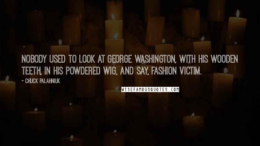 Chuck Palahniuk Quotes: Nobody used to look at George Washington, with his wooden teeth, in his powdered wig, and say, Fashion Victim.