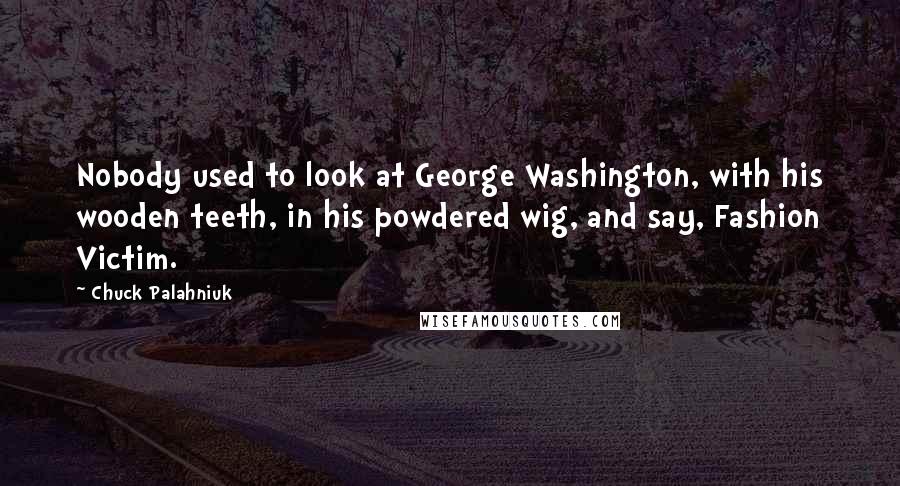 Chuck Palahniuk Quotes: Nobody used to look at George Washington, with his wooden teeth, in his powdered wig, and say, Fashion Victim.