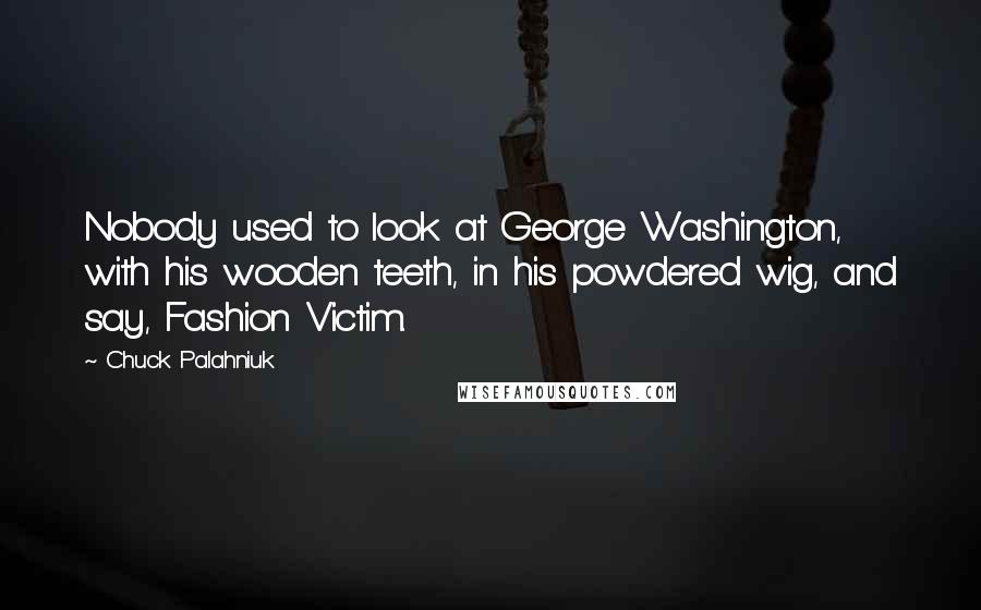 Chuck Palahniuk Quotes: Nobody used to look at George Washington, with his wooden teeth, in his powdered wig, and say, Fashion Victim.