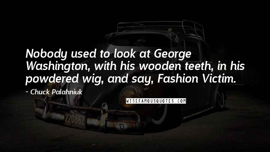Chuck Palahniuk Quotes: Nobody used to look at George Washington, with his wooden teeth, in his powdered wig, and say, Fashion Victim.