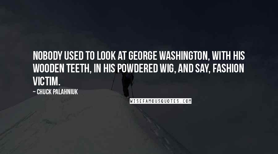 Chuck Palahniuk Quotes: Nobody used to look at George Washington, with his wooden teeth, in his powdered wig, and say, Fashion Victim.