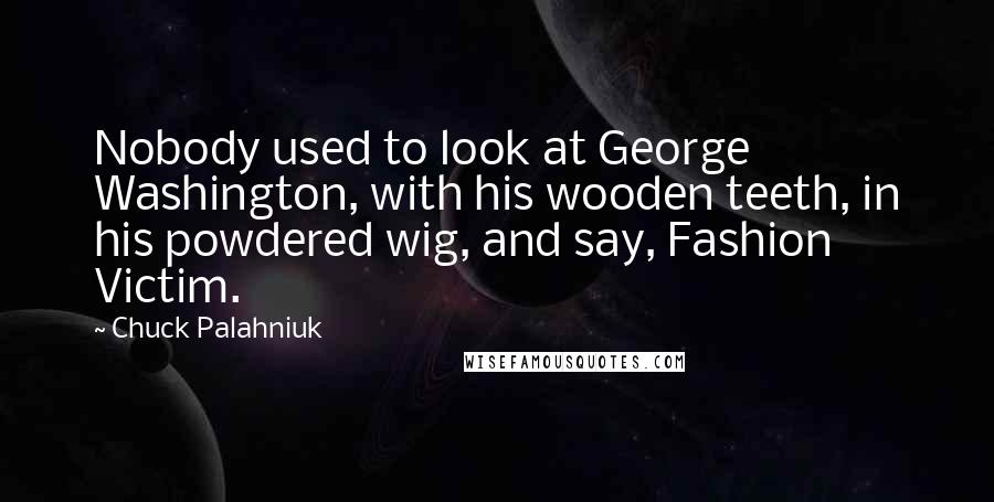 Chuck Palahniuk Quotes: Nobody used to look at George Washington, with his wooden teeth, in his powdered wig, and say, Fashion Victim.