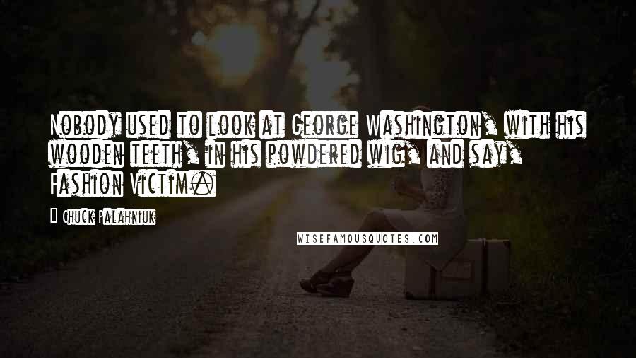 Chuck Palahniuk Quotes: Nobody used to look at George Washington, with his wooden teeth, in his powdered wig, and say, Fashion Victim.
