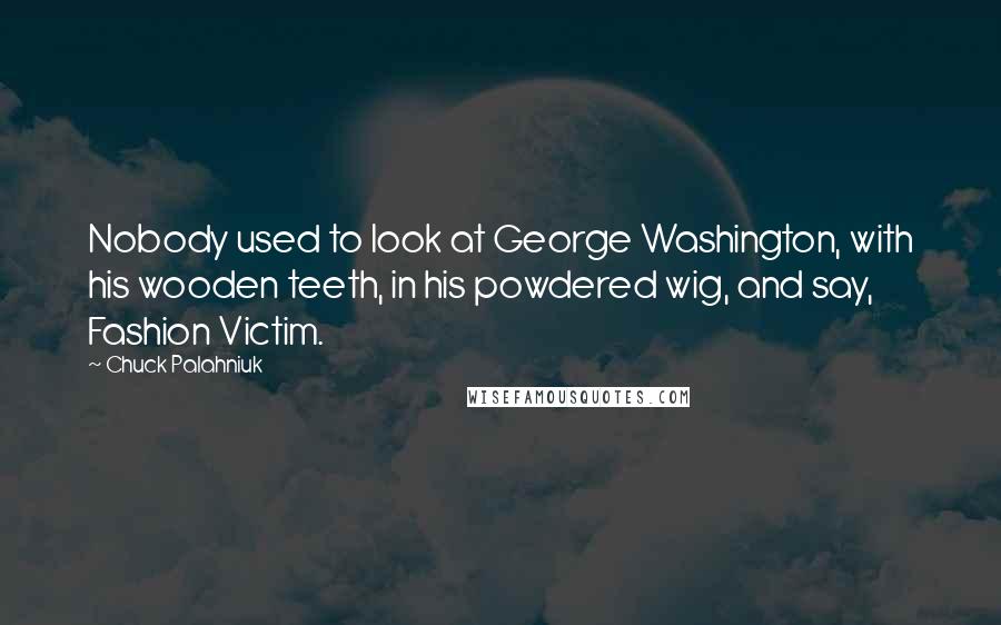Chuck Palahniuk Quotes: Nobody used to look at George Washington, with his wooden teeth, in his powdered wig, and say, Fashion Victim.
