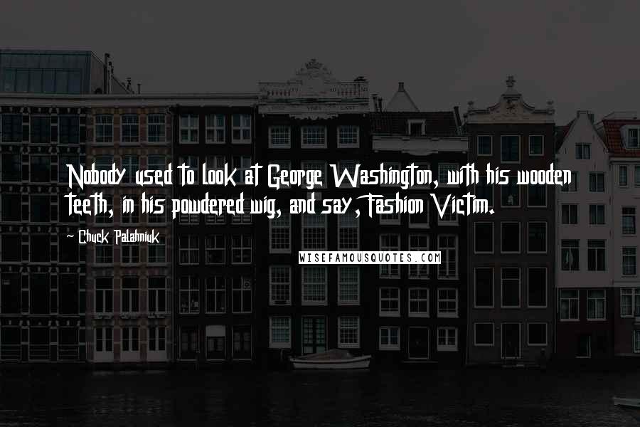 Chuck Palahniuk Quotes: Nobody used to look at George Washington, with his wooden teeth, in his powdered wig, and say, Fashion Victim.