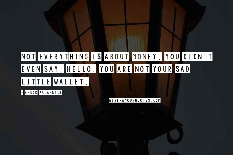 Chuck Palahniuk Quotes: Not everything is about money. You didn't even say, hello. You are not your sad little wallet.