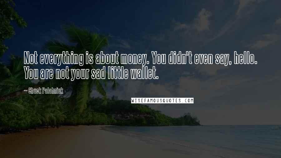 Chuck Palahniuk Quotes: Not everything is about money. You didn't even say, hello. You are not your sad little wallet.
