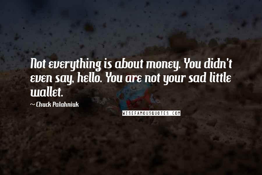 Chuck Palahniuk Quotes: Not everything is about money. You didn't even say, hello. You are not your sad little wallet.