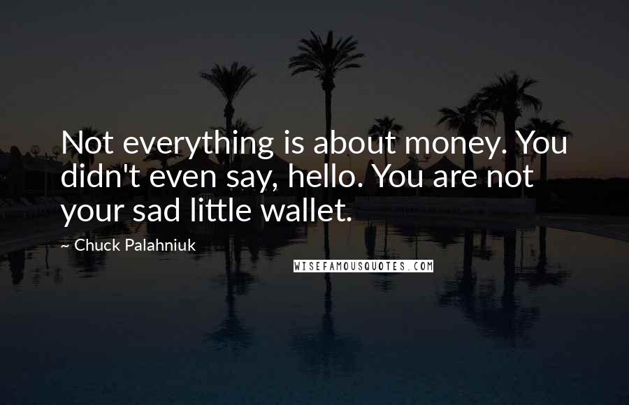 Chuck Palahniuk Quotes: Not everything is about money. You didn't even say, hello. You are not your sad little wallet.