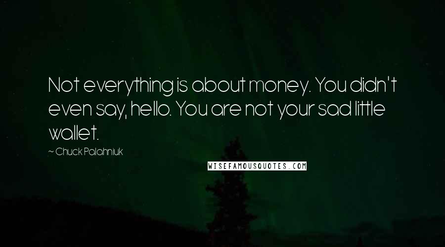 Chuck Palahniuk Quotes: Not everything is about money. You didn't even say, hello. You are not your sad little wallet.