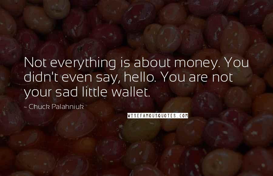 Chuck Palahniuk Quotes: Not everything is about money. You didn't even say, hello. You are not your sad little wallet.