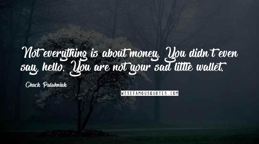 Chuck Palahniuk Quotes: Not everything is about money. You didn't even say, hello. You are not your sad little wallet.