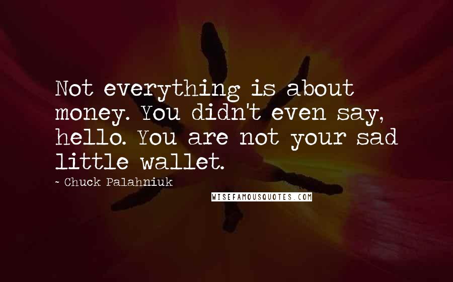 Chuck Palahniuk Quotes: Not everything is about money. You didn't even say, hello. You are not your sad little wallet.