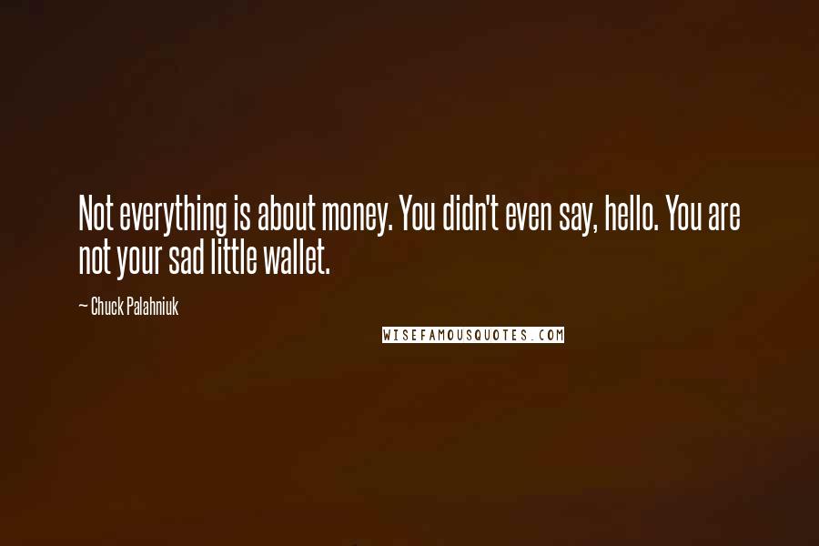 Chuck Palahniuk Quotes: Not everything is about money. You didn't even say, hello. You are not your sad little wallet.
