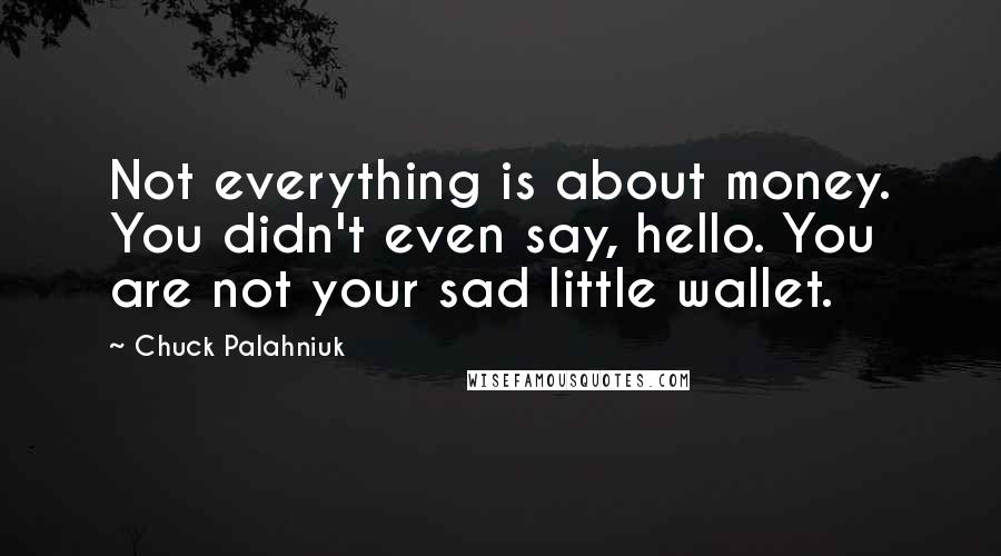 Chuck Palahniuk Quotes: Not everything is about money. You didn't even say, hello. You are not your sad little wallet.