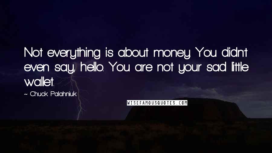Chuck Palahniuk Quotes: Not everything is about money. You didn't even say, hello. You are not your sad little wallet.