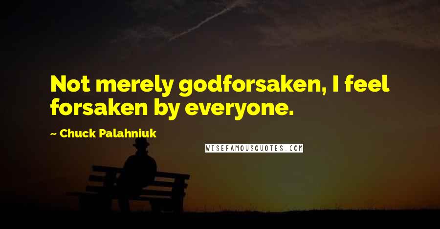 Chuck Palahniuk Quotes: Not merely godforsaken, I feel forsaken by everyone.