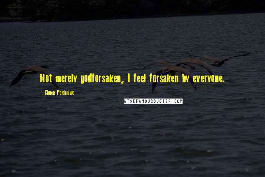 Chuck Palahniuk Quotes: Not merely godforsaken, I feel forsaken by everyone.