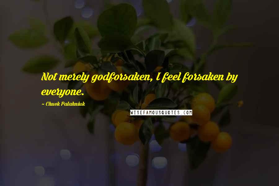 Chuck Palahniuk Quotes: Not merely godforsaken, I feel forsaken by everyone.