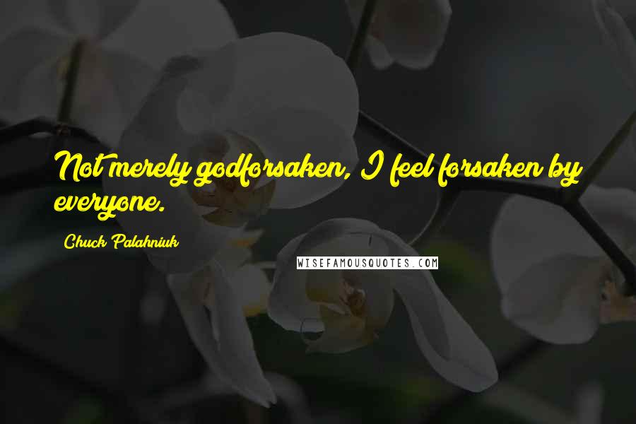 Chuck Palahniuk Quotes: Not merely godforsaken, I feel forsaken by everyone.