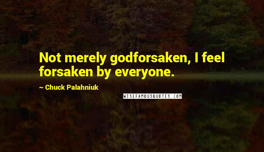 Chuck Palahniuk Quotes: Not merely godforsaken, I feel forsaken by everyone.