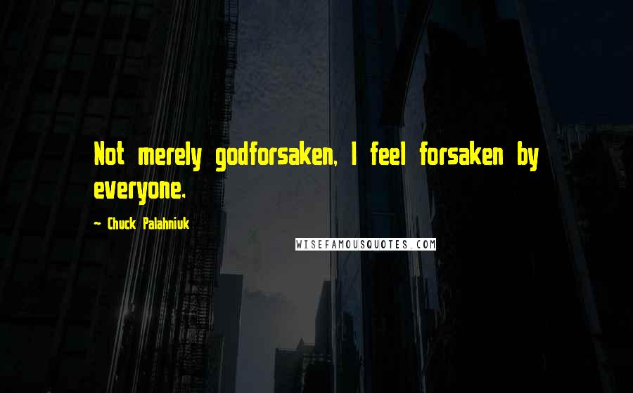 Chuck Palahniuk Quotes: Not merely godforsaken, I feel forsaken by everyone.
